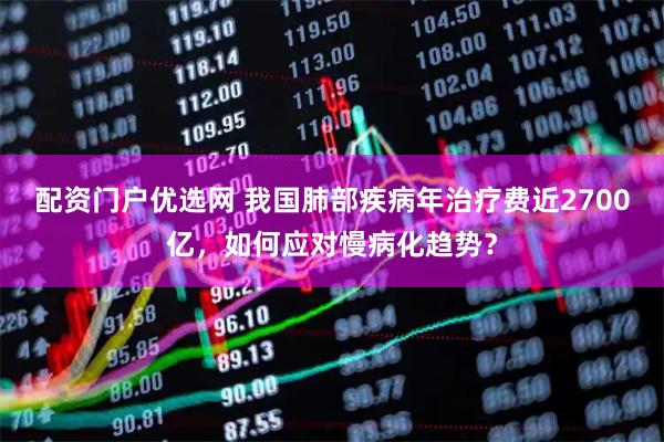配资门户优选网 我国肺部疾病年治疗费近2700亿，如何应对慢病化趋势？