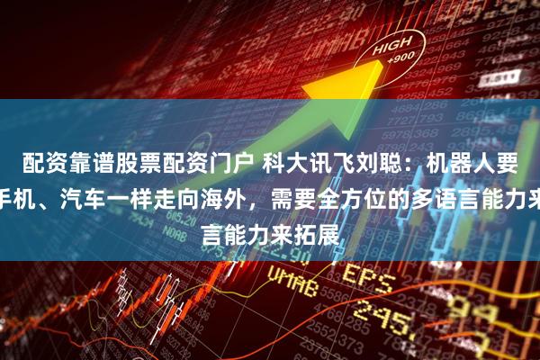 配资靠谱股票配资门户 科大讯飞刘聪：机器人要想和手机、汽车一样走向海外，需要全方位的多语言能力来拓展