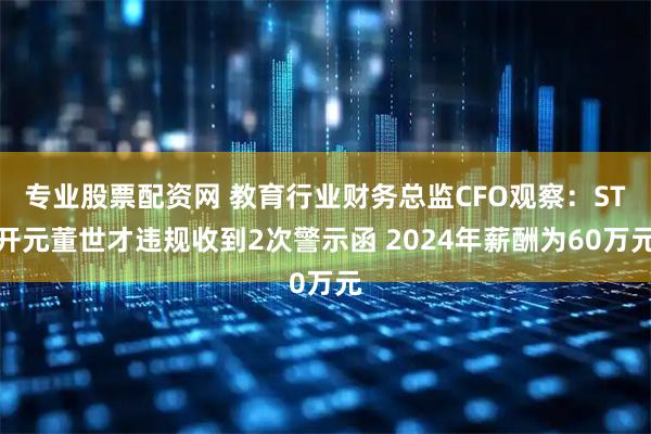 专业股票配资网 教育行业财务总监CFO观察：ST开元董世才违规收到2次警示函 2024年薪酬为60万元