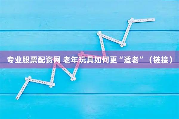 专业股票配资网 老年玩具如何更“适老”（链接）