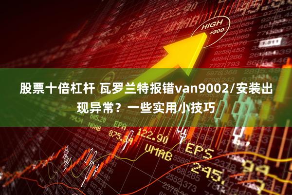 股票十倍杠杆 瓦罗兰特报错van9002/安装出现异常？一些实用小技巧