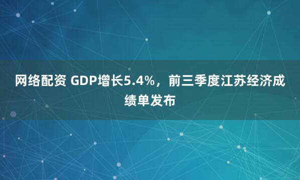 网络配资 GDP增长5.4%，前三季度江苏经济成绩单发布