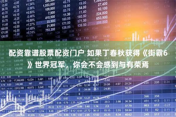 配资靠谱股票配资门户 如果丁春秋获得《街霸6》世界冠军，你会不会感到与有荣焉