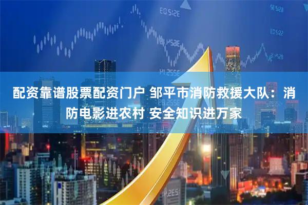 配资靠谱股票配资门户 邹平市消防救援大队：消防电影进农村 安全知识进万家