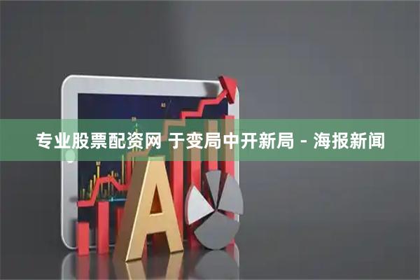 专业股票配资网 于变局中开新局 - 海报新闻