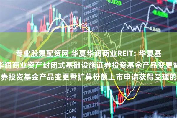 专业股票配资网 华夏华润商业REIT: 华夏基金管理有限公司关于华夏华润商业资产封闭式基础设施证券投资基金产品变更暨扩募份额上市申请获得受理的公告