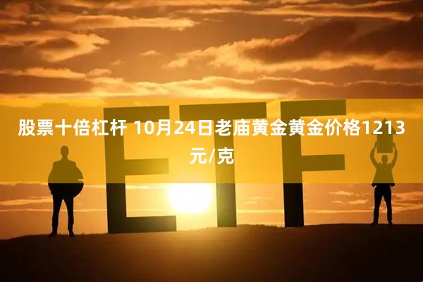 股票十倍杠杆 10月24日老庙黄金黄金价格1213元/克