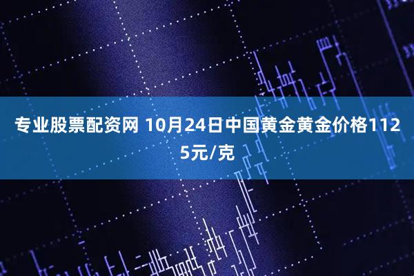专业股票配资网 10月24日中国黄金黄金价格1125元/克