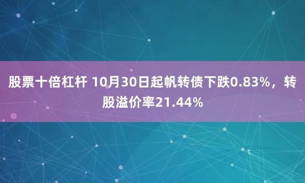 股票十倍杠杆 10月30日起帆转债下跌0.83%，转股溢价率21.44%