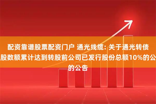 配资靠谱股票配资门户 通光线缆: 关于通光转债转股数额累计达到转股前公司已发行股份总额10%的公告
