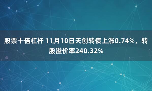 股票十倍杠杆 11月10日天创转债上涨0.74%，转股溢价率240.32%