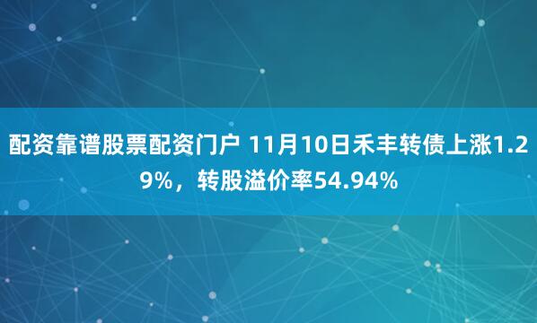 配资靠谱股票配资门户 11月10日禾丰转债上涨1.29%，转股溢价率54.94%