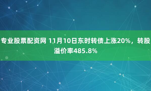 专业股票配资网 11月10日东时转债上涨20%,转股溢价率485.8%