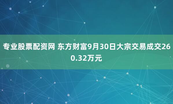 专业股票配资网 东方财富9月30日大宗交易成交260.32万元
