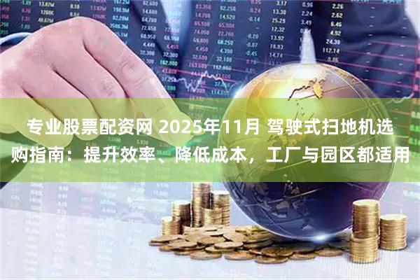 专业股票配资网 2025年11月 驾驶式扫地机选购指南:提升效率、降低成本,工厂与园区都适用