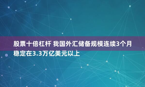股票十倍杠杆 我国外汇储备规模连续3个月
稳定在3.3万亿美元以上