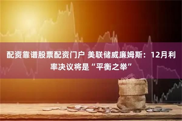 配资靠谱股票配资门户 美联储威廉姆斯：12月利率决议将是“平衡之举”