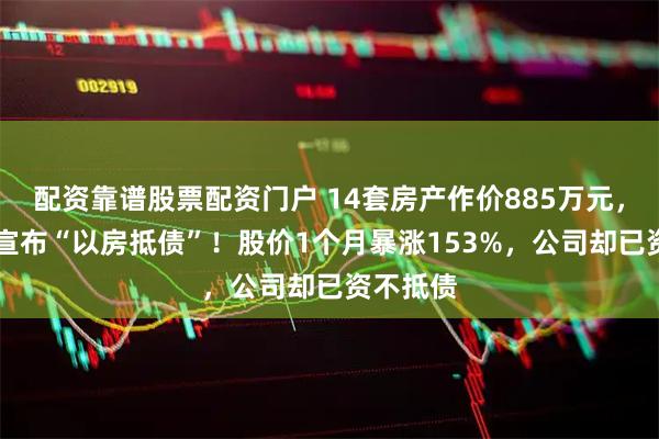 配资靠谱股票配资门户 14套房产作价885万元，ST中迪宣布“以房抵债”！股价1个月暴涨153%，公司却已资不抵债