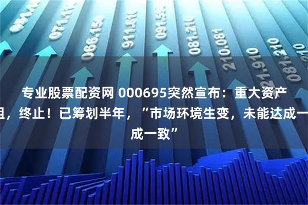 专业股票配资网 000695突然宣布：重大资产重组，终止！已筹划半年，“市场环境生变，未能达成一致”