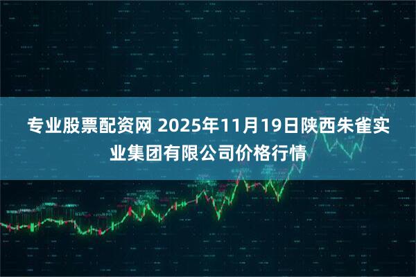 专业股票配资网 2025年11月19日陕西朱雀实业集团有限公司价格行情