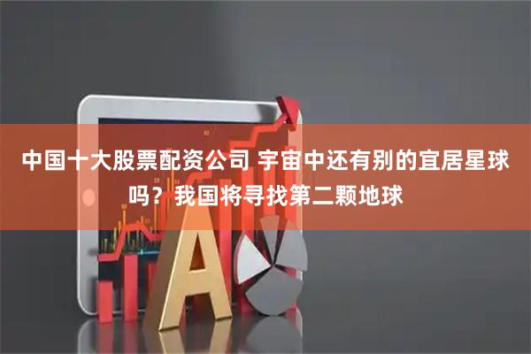 中国十大股票配资公司 宇宙中还有别的宜居星球吗？我国将寻找第二颗地球