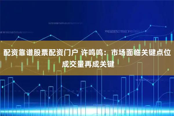 配资靠谱股票配资门户 许鸣鸣：市场面临关键点位 成交量再成关键