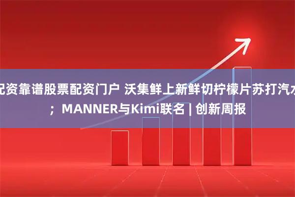 配资靠谱股票配资门户 沃集鲜上新鲜切柠檬片苏打汽水；MANNER与Kimi联名 | 创新周报