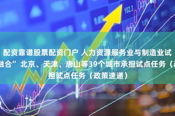 配资靠谱股票配资门户 人力资源服务业与制造业试点“跨界融合” 北京、天津、唐山等39个城市承担试点任务（政策速递）