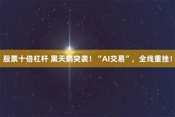 股票十倍杠杆 黑天鹅突袭!“AI交易”,全线重挫!